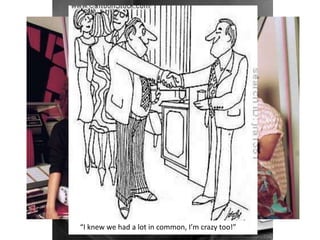 “I knew we had a lot in common, I’m crazy too!”
 