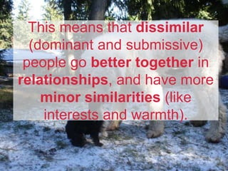 This means that dissimilar
(dominant and submissive)
people go better together in
relationships, and have more
minor similarities (like
interests and warmth).
 