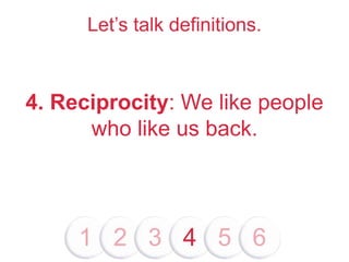 Let’s talk definitions.
4. Reciprocity: We like people
who like us back.
1 2 3 4 5 6
 