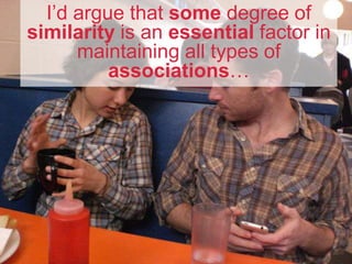 I’d argue that some degree of
similarity is an essential factor in
maintaining all types of
associations…
 