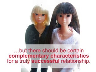 …but there should be certain
complementary characteristics
for a truly successful relationship.
 
