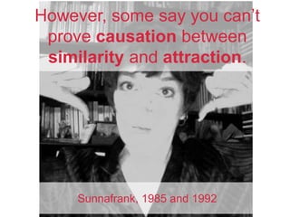 However, some say you can’t
prove causation between
similarity and attraction.
Sunnafrank, 1985 and 1992
 