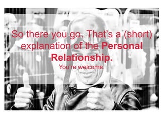 So there you go. That’s a (short)
explanation of the Personal
Relationship.
You’re welcome.
 