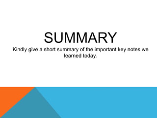 SUMMARY
Kindly give a short summary of the important key notes we
learned today.
 