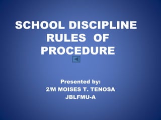 SCHOOL DISCIPLINE
RULES OF
PROCEDURE
Presented by:
2/M MOISES T. TENOSA
JBLFMU-A
 