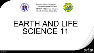EARTH AND LIFE
SCIENCE 11
Republic of the Philippines
Department of Education
REGION VII (Central Visayas)
Schools Division of Bais City
Q1/Week 1
 