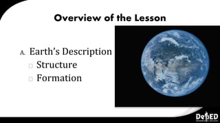 Overview of the Lesson
A. Earth’s Description
⮚ Structure
⮚ Formation
 
