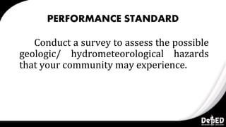 PERFORMANCE STANDARD
Conduct a survey to assess the possible
geologic/ hydrometeorological hazards
that your community may experience.
 