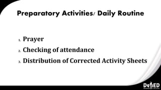 Preparatory Activities/ Daily Routine
1. Prayer
2. Checking of attendance
3. Distribution of Corrected Activity Sheets
 