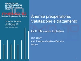 Anemie preoperatorie: 
Valutazione e trattamento 
1 
Dott. Giovanni Inghilleri 
U.O. SIMT 
A.O. Fatebenefratelli e Oftalmico 
Milano 
 