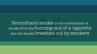 Secondhand smoke is the combination of
smoke from the burning end of a cigarette
and the smoke breathed out by smokers
 