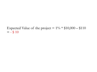 Expected Value of the project = 1% * $10,000 – $110
= - $ 10
 