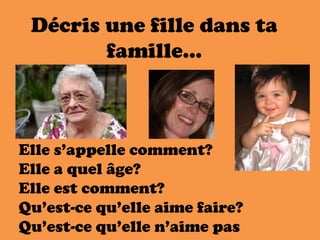 Décris une fille dans ta
famille…
Elle s’appelle comment?
Elle a quel âge?
Elle est comment?
Qu’est-ce qu’elle aime faire?
Qu’est-ce qu’elle n’aime pas