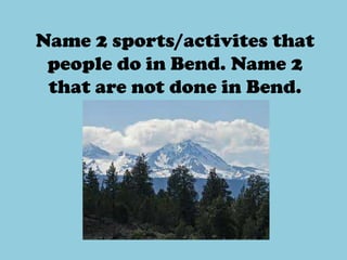 Name 2 sports/activites that
 people do in Bend. Name 2
 that are not done in Bend.
 