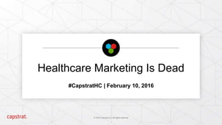 Healthcare Marketing Is Dead
#CapstratHC | February 10, 2016
 