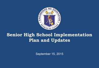 Senior High School Implementation
Plan and Updates
September 15, 2015
 