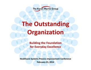 The Outstanding 
Organization
Building the Foundation 
for Everyday Excellence

Healthcare Systems Process Improvement Conference
February 23, 2014
© 2014 The Karen Martin Group, Inc.

 