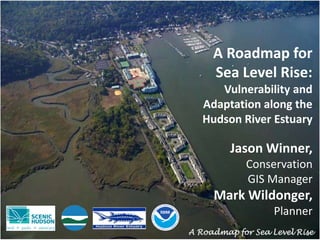 A Roadmap for
Sea Level Rise:
Vulnerability and
Adaptation along the
Hudson River Estuary
Jason Winner,
Conservation
GIS Manager
Mark Wildonger,
Planner
A Roadmap for Sea Level Rise
 