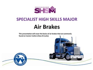 Air Brakes
This presentation will cover the basics of air brakes that are commonly
found on tractor-trailers (Class 8 trucks).
 