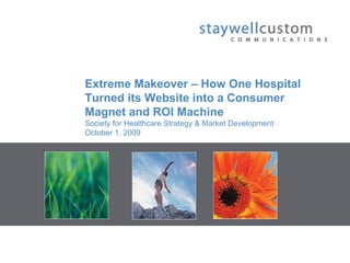 Extreme Makeover – How One Hospital Turned its Website into a Consumer Magnet and ROI Machine Society for Healthcare Strategy & Market Development October 1, 2009 