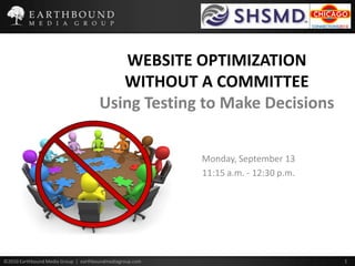 WEBSITE OPTIMIZATION WITHOUT A COMMITTEE Using Testing to Make Decisions Monday, September 13 11:15 a.m. - 12:30 p.m. 