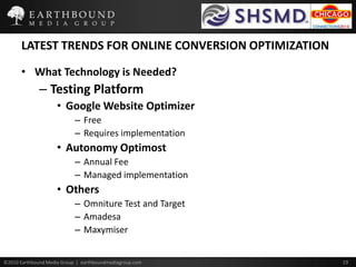 LATEST TRENDS FOR ONLINE CONVERSION OPTIMIZATIONWhat Technology is Needed?Testing PlatformGoogle Website Optimizer FreeRequires implementationAutonomy OptimostAnnual FeeManaged implementationOthersOmniture Test and TargetAmadesaMaxymiser