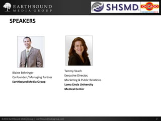 SPEAKERSTammy VeachExecutive Director, Marketing & Public RelationsLoma Linda University Medical CenterBlaine BehringerCo-founder / Managing PartnerEarthbound Media Group