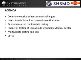 AGENDACommon website enhancement challengesLatest trends for online conversion optimizationFundamentals of multivariate testingImpact of testing at Loma Linda University Medical CenterMultivariate testing and youQ + A