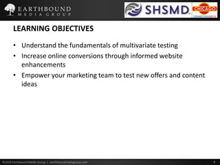 LEARNING OBJECTIVESUnderstand the fundamentals of multivariate testingIncrease online conversions through informed website enhancementsEmpower your marketing team to test new offers and content ideas