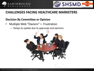 CHALLENGES FACING HEALTHCARE MARKETERS<br />Decision By Committee or Opinion<br />Multiple Web “Owners” =  Frustration<br ...
