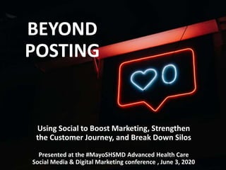 BEYOND
POSTING
Using Social to Boost Marketing, Strengthen
the Customer Journey, and Break Down Silos
Presented at the #MayoSHSMD Advanced Health Care
Social Media & Digital Marketing conference , June 3, 2020
 