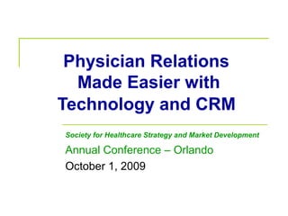 Physician Relations
Made Easier with
Technology and CRM
Society for Healthcare Strategy and Market Development
Annual Conference – Orlando
October 1, 2009
 