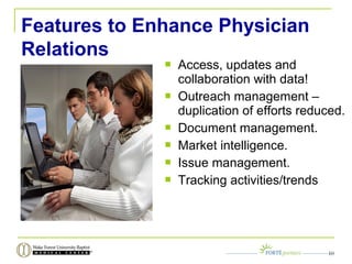 Features to Enhance Physician
Relations
 Access, updates and
collaboration with data!
 Outreach management –
duplication of efforts reduced.
 Document management.
 Market intelligence.
 Issue management.
 Tracking activities/trends
10
 