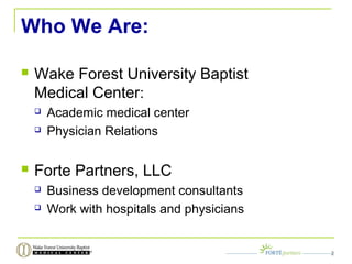Who We Are:
 Wake Forest University Baptist
Medical Center:
 Academic medical center
 Physician Relations
 Forte Partners, LLC
 Business development consultants
 Work with hospitals and physicians
2
 