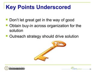 Key Points Underscored
 Don’t let great get in the way of good
 Obtain buy-in across organization for the
solution
 Outreach strategy should drive solution
24
 