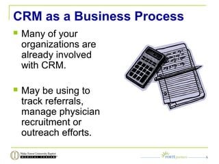 CRM as a Business Process
 Many of your
organizations are
already involved
with CRM.
 May be using to
track referrals,
manage physician
recruitment or
outreach efforts.
5
 
