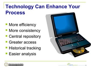 Technology Can Enhance Your
Process
 More efficiency
 More consistency
 Central repository
 Greater access
 Historical tracking
 Easier analysis
6
 