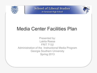 Media Center Facilities Plan
Presented by:
Lakita Reese
FRIT 7132
Administration of the Instructional Media Program
Georgia Southern University
Spring 2013

 