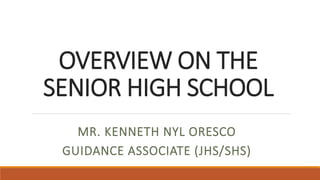 OVERVIEW ON THE
SENIOR HIGH SCHOOL
MR. KENNETH NYL ORESCO
GUIDANCE ASSOCIATE (JHS/SHS)
 