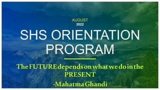 AUGUST
2022
SHS ORIENTATION
PROGRAM
TheFUTUREdependsonwhatwedointhe
PRESENT
-MahatmaGhandi
 