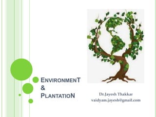 ENVIRONMENT
&
PLANTATION Dr.Jayesh Thakkar
vaidyam.jayesh@gmail.com
 