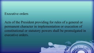 Executive orders
Acts of the President providing for rules of a general or
permanent character in implementation or execution of
constitutional or statutory powers shall be promulgated in
executive orders.
 