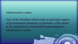 Administrative orders
Acts of the President which relate to particular aspects
of governmental operations in pursuance of his duties
as the administrative head shall be promulgated in
administrative orders.
 