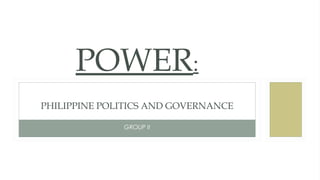 POWER:
PHILIPPINE POLITICS AND GOVERNANCE
GROUP II
 