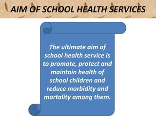 AIM OF SCHOOL HEALTH SERVICES
The ultimate aim of
school health service is
to promote, protect and
maintain health of
school children and
reduce morbidity and
mortality among them.
 