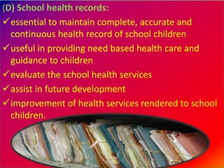 (D) School health records:
essential to maintain complete, accurate and
continuous health record of school children
useful in providing need based health care and
guidance to children
evaluate the school health services
assist in future development
improvement of health services rendered to school
children.
 
