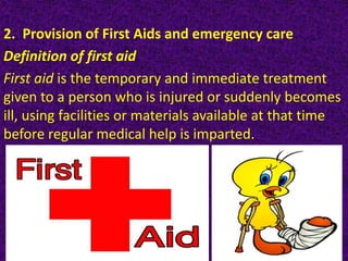 2. Provision of First Aids and emergency care
Definition of first aid
First aid is the temporary and immediate treatment
given to a person who is injured or suddenly becomes
ill, using facilities or materials available at that time
before regular medical help is imparted.
 