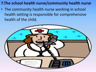 7.The school health nurse/community health nurse
• The community health nurse working in school
health setting is responsible for comprehensive
health of the child.
 