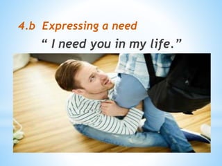 4.b Expressing a need
“ I need you in my life.”
 