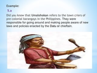 Example:
5.a
Did you know that Umalohokan refers to the town criers of
pre-colonial barangays in the Philippines. They were
responsible for going around and making people aware of new
laws and policies enacted by the Datu or chieftain.
 